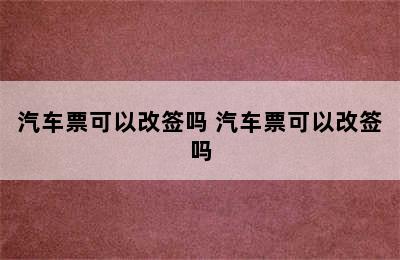 汽车票可以改签吗 汽车票可以改签吗